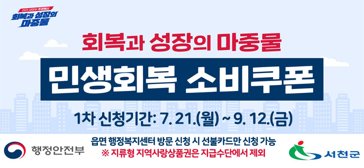 회복과 성장의 마중물 민생회복 소비쿠폰
1차 신청기간: 7.21.(월)~9.12.(금)
읍면행정복지센터 방문 신청 시 선불카드만 신청 가능
*지류형 지역사랑상품권은 지급수단에서 제외
행정안전부
서천군